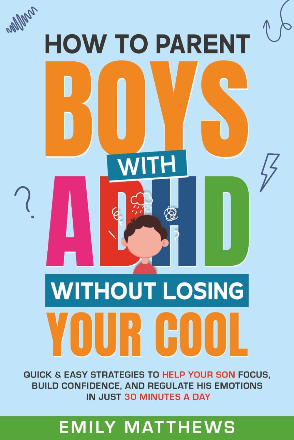 How To Parent Boys With ADHD Without Losing Your Cool: Quick & Easy Strategies To Help Your Son Focus, Build Confidence, and Regulate His Emotions in Just 30 Minutes a Day by Emily Matthews