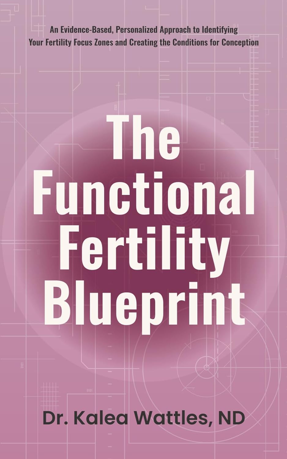 The Functional Fertility Blueprint: An Evidence-Based, Personalized Approach to Identifying Your Fertility Focus Zones and Creating the Conditions for Conception by Kalea Wattles