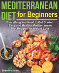 Mediterranean Diet for Beginners: Everything You Need to Get Started. Easy and Healthy Mediterranean Diet Recipes for Weight Loss by Brandon Hearn