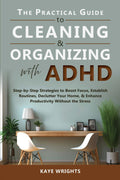 The Practical Guide to Cleaning & Organizing with ADHD: Step-by-Step Strategies to Boost Focus, Establish Routines, Declutter Your Home, & Enhance Productivity Without the Stress by Kaye Wrights