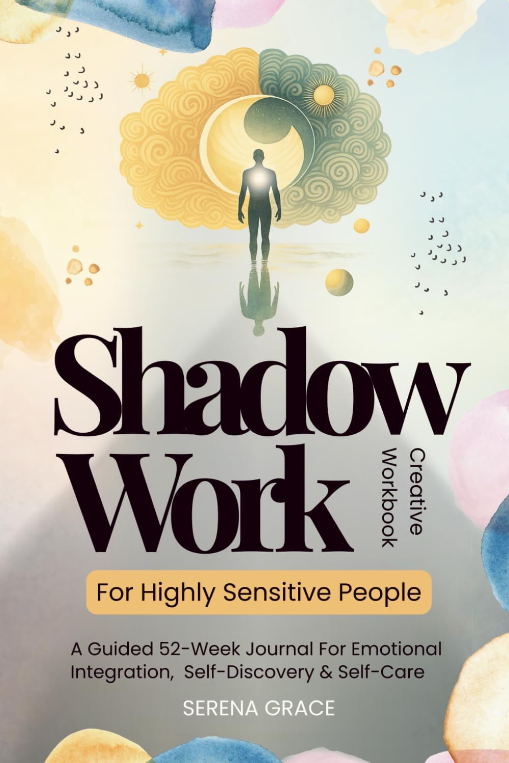 Shadow Work For Highly Sensitive People - Creative Workbook: A Guided 52-Week Journal For Emotional Integration, Self-Discovery & Self-Care by Serena Grace
