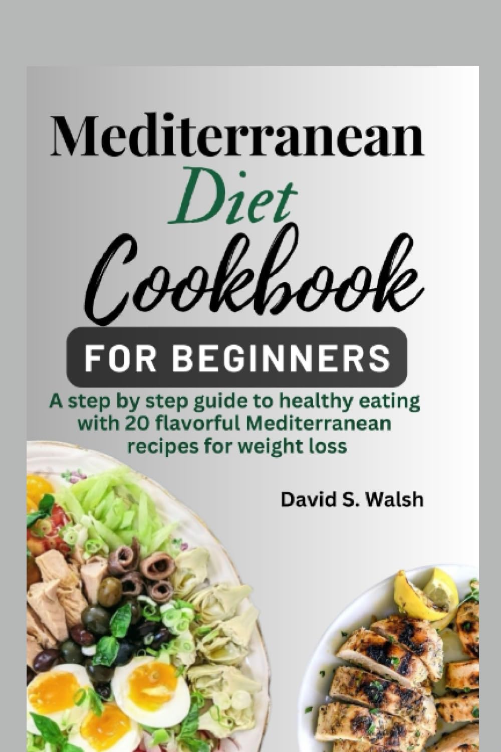 Mediterranean diet cookbook for beginners: A step by step guide to healthy eating with flavorful Mediterranean recipes for weight loss by David S. Walsh