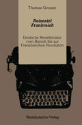 Reiseziel Frankreich: Deutsche Reiseliteratur vom Barock bis zur Französischen Revolution (German Edition) by Thomas Grosser