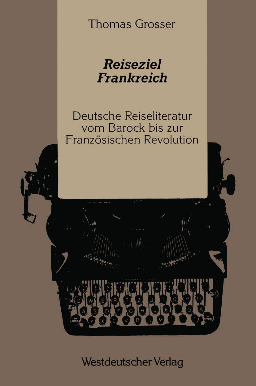 Reiseziel Frankreich: Deutsche Reiseliteratur vom Barock bis zur Französischen Revolution (German Edition) by Thomas Grosser