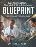 The Addiction Medicine Blueprint: A Complete Guide to Causes, Diagnosis, Treatment, and Lasting Recovery from Substance Use Disorders by Dr. Rollin T. Koch