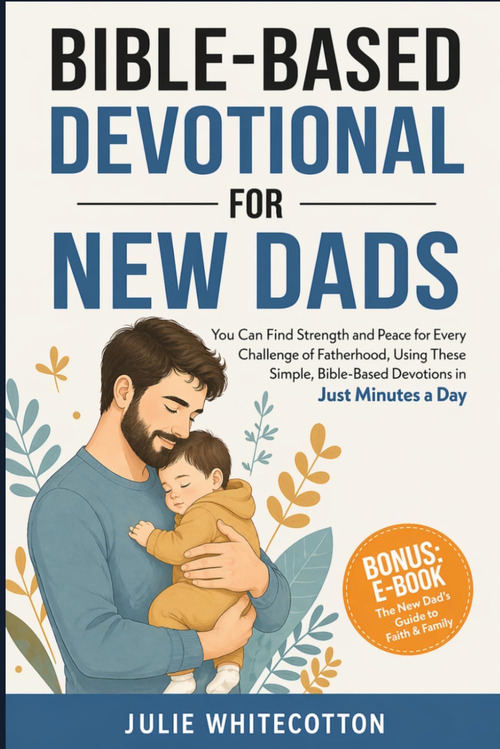 Bible-Based Devotional for New Dads: You Can Find Strength and Peace for Every Challenge of Fatherhood, Using These Simple Bible-Based Devotions, Just Minutes a Day by Julie Whitecotton