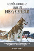 La Guía Completa Para Tu Husky Siberiano: La guía indispensable para el dueño perfecto y un Husky Siberiano obediente, sano y feliz. (Spanish Edition) by Noah Hernandez