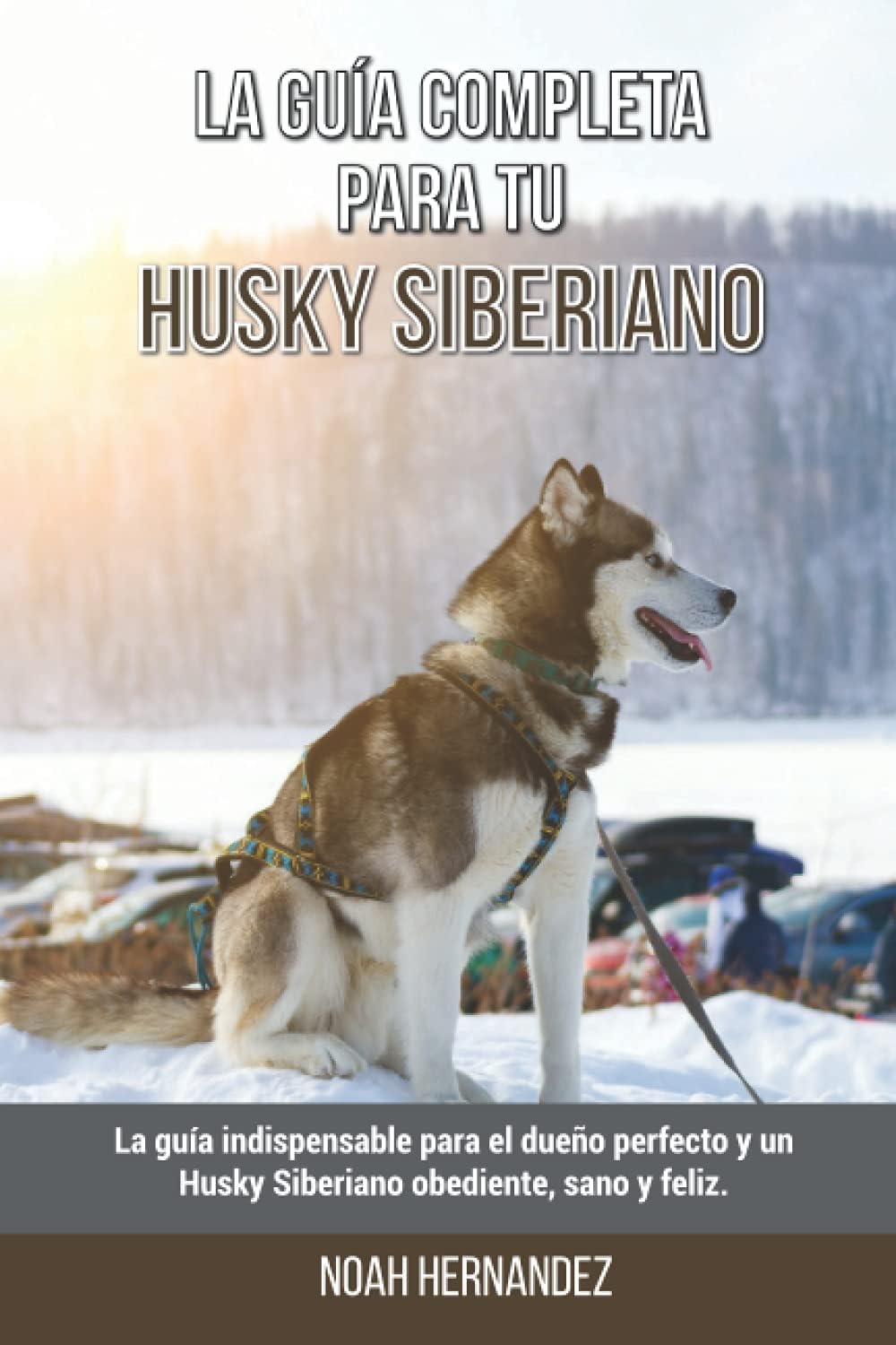 La Guía Completa Para Tu Husky Siberiano: La guía indispensable para el dueño perfecto y un Husky Siberiano obediente, sano y feliz. (Spanish Edition) by Noah Hernandez