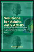 SOLUTIONS FOR ADULTS WITH ADHD: A guide on how to effectively thrive in your daily life and relationships with others, living your best life with it. by Mason Drille