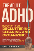 The Adult ADHD Blueprint for Decluttering, Cleaning and Organizing: Take Your Home from Chaos to Control in 7 Days (Overcoming Adult ADHD Challenges) by Amy Harper