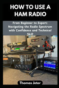 HOW TO USE A HAM RADIO: From Beginner to Expert: Navigating the Radio Spectrum with Confidence and Technical Skill by Thomas Jeter