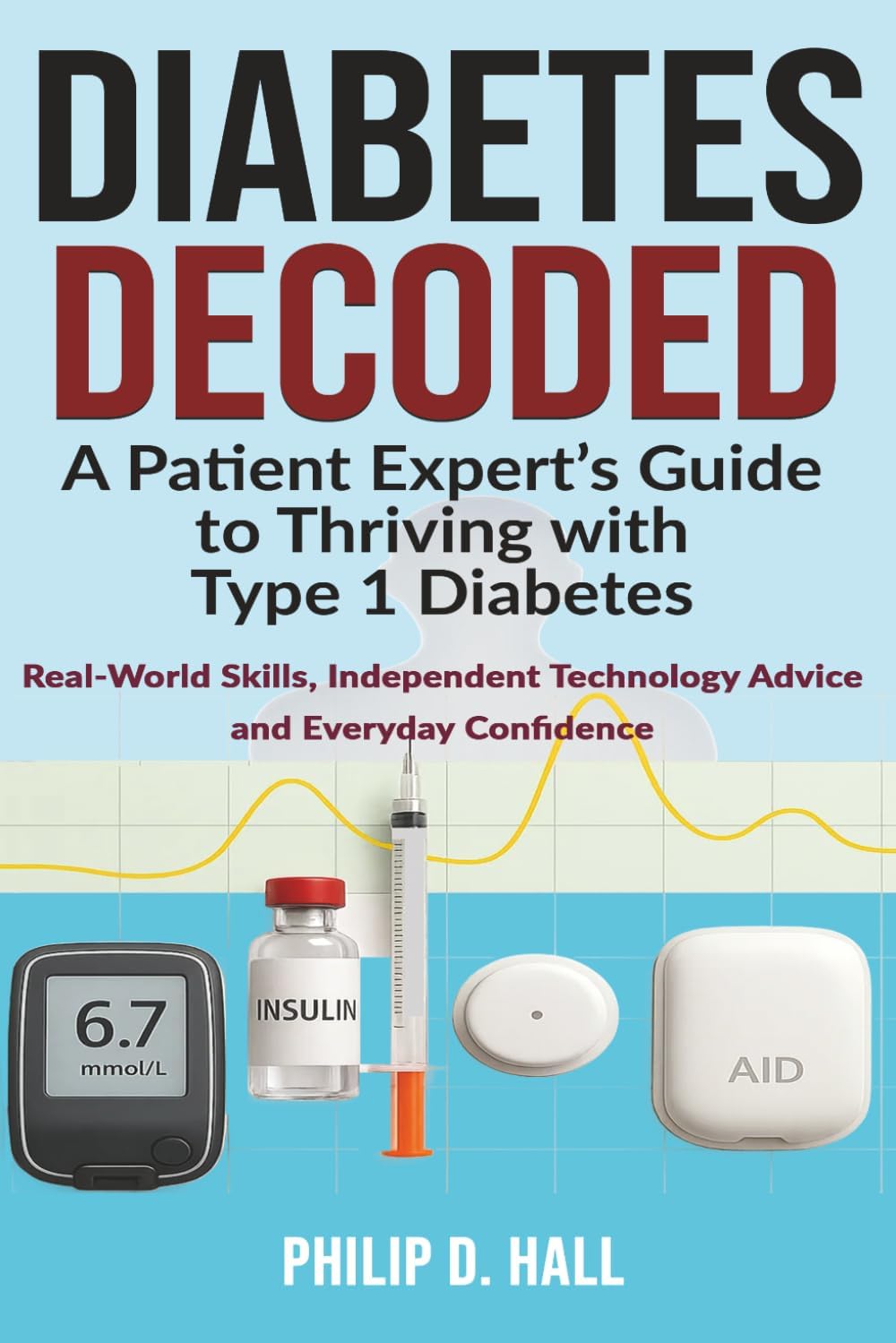 Diabetes Decoded: A Patient Expert’s Guide to Thriving with Type 1 Diabetes: Real-World Skills, Independent Technology Advice and the Confidence to ... Diabetes Living : The Type 1 Diabetes Series) by Philip D. Hall