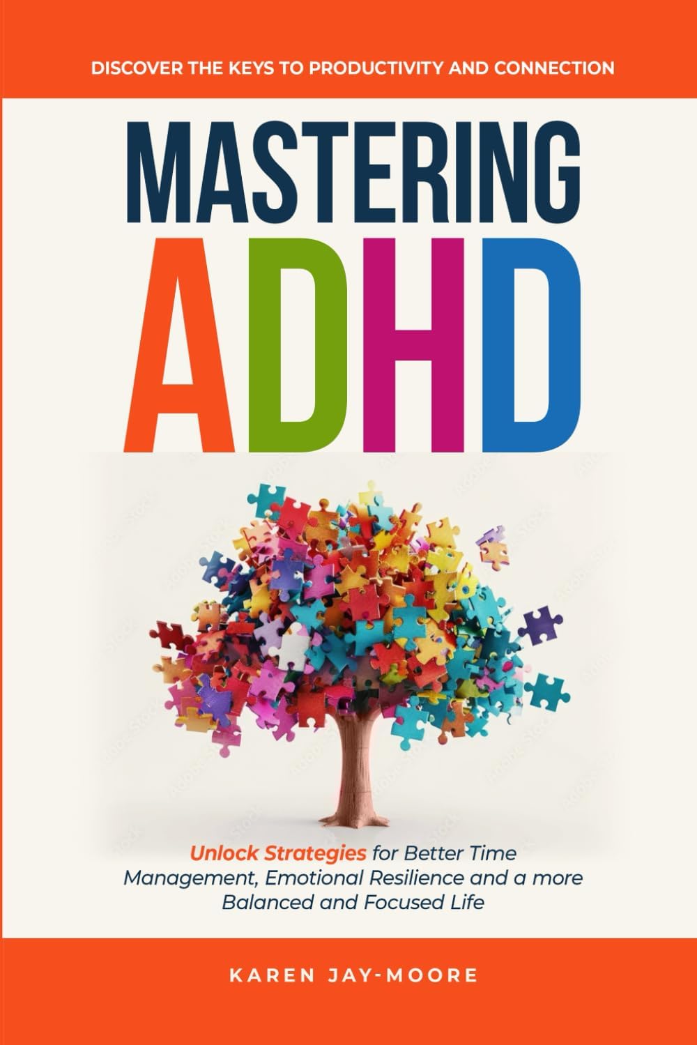 Mastering ADHD: Discover the Keys to Productivity and Connection: Unlock Strategies for Better Time Management, Emotional Resilience and a more Balanced and Focused Life by Karen Jay-Moore