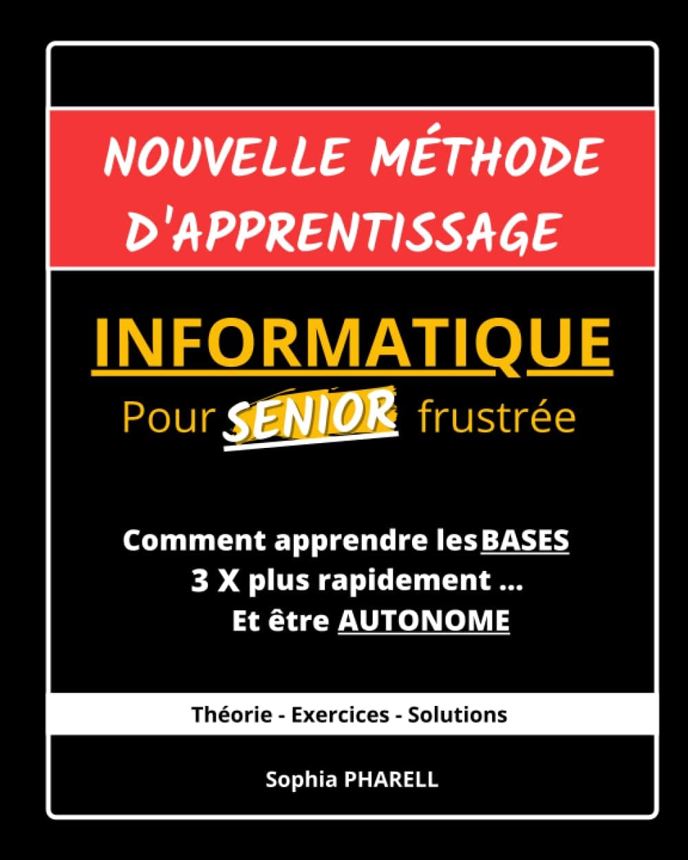 Nouvelle méthode d'apprentissage Informatique pour SENIOR frustrée: Comment apprendre les BASES 3X plus rapidement ... Et être AUTONOME (French Edition) by Sophia PHARELL