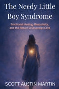 The Needy Little Boy Syndrome: Emotional Healing, Masculinity, and the Return to Sovereign Love by Scott Austin Martin