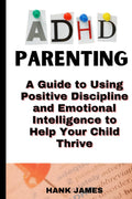 ADHD Parenting:: A Guide to Using Positive Discipline and Emotional Intelligence to Help Your Child Thrive by Hank James