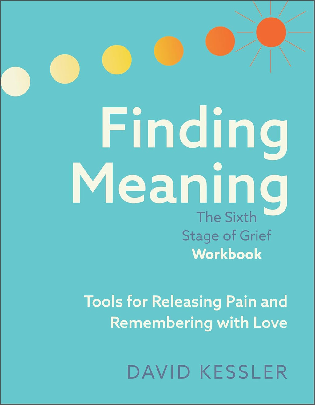 Finding Meaning: the Sixth Stage of Grief Workbook: Tools for Releasing Pain and Remembering with Love by David Kessler