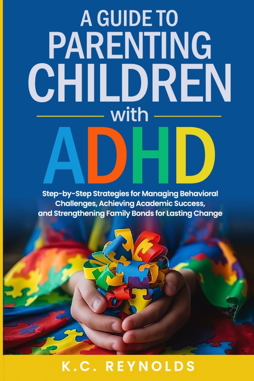 A Guide To Parenting Children With ADHD: Step-By-Step Strategies for Managing Behavioral Challenges, Achieving Academic Success, and Strengthening Family Bonds for Lasting Change by K.C. Reynolds