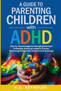 A Guide To Parenting Children With ADHD: Step-By-Step Strategies for Managing Behavioral Challenges, Achieving Academic Success, and Strengthening Family Bonds for Lasting Change by K.C. Reynolds