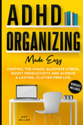 ADHD Organizing Made Easy: Control the Chaos, Alleviate Stress, Boost Productivity, and Achieve a Lasting Clutter-free Life by Amy Miller