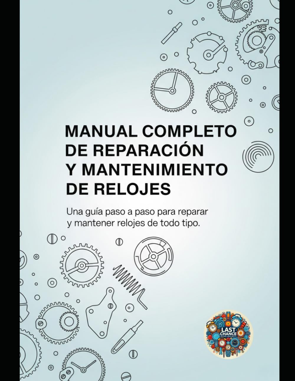 Manual Completo de Reparación y Mantenimiento de Relojes: Una guía paso a paso para reparar y mantener relojes de todo tipo (Spanish Edition) by Last Chance