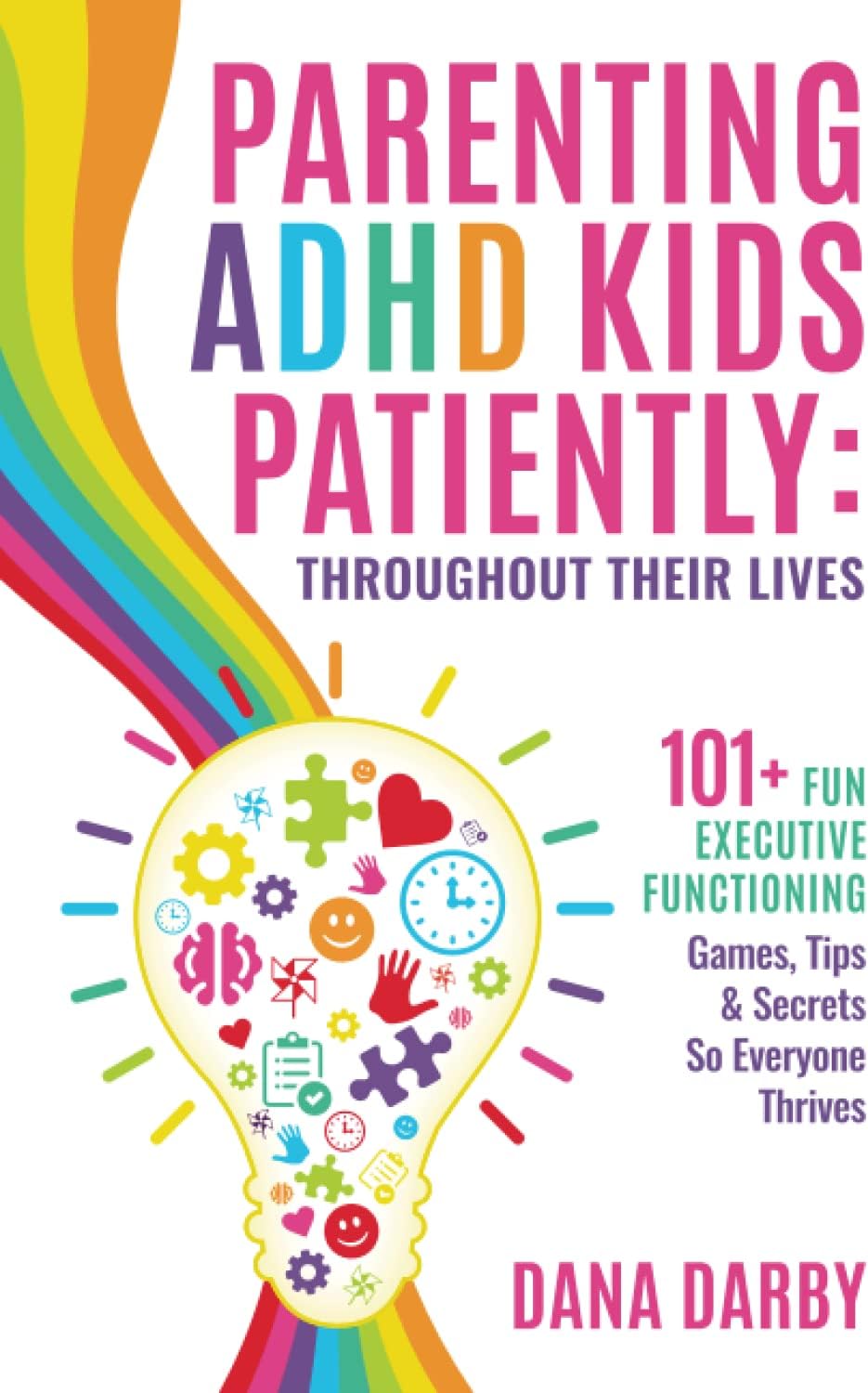 Parenting ADHD Kids Patiently: Throughout Their Lives: 101+ Executive Functioning Games, Tips, & Secrets So Everyone Thrives by Dana Darby