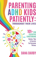 Parenting ADHD Kids Patiently: Throughout Their Lives: 101+ Executive Functioning Games, Tips, & Secrets So Everyone Thrives by Dana Darby