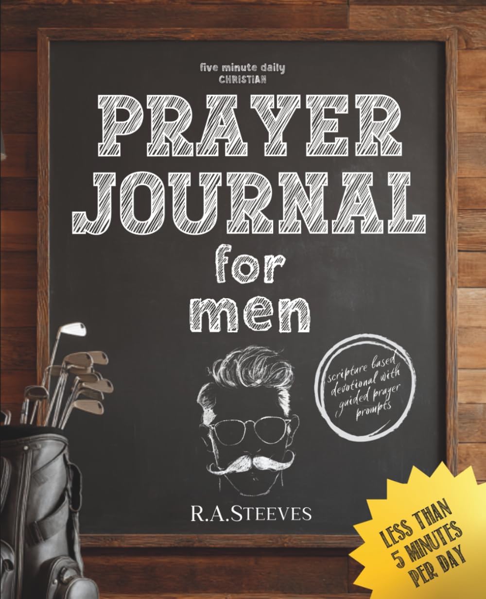 5 Minute Daily Christian Prayer Journal for Men: A Scripture-Based Devotional with Guided Prompts to Strengthen Your Daily Prayer Life by R.A. Steeves