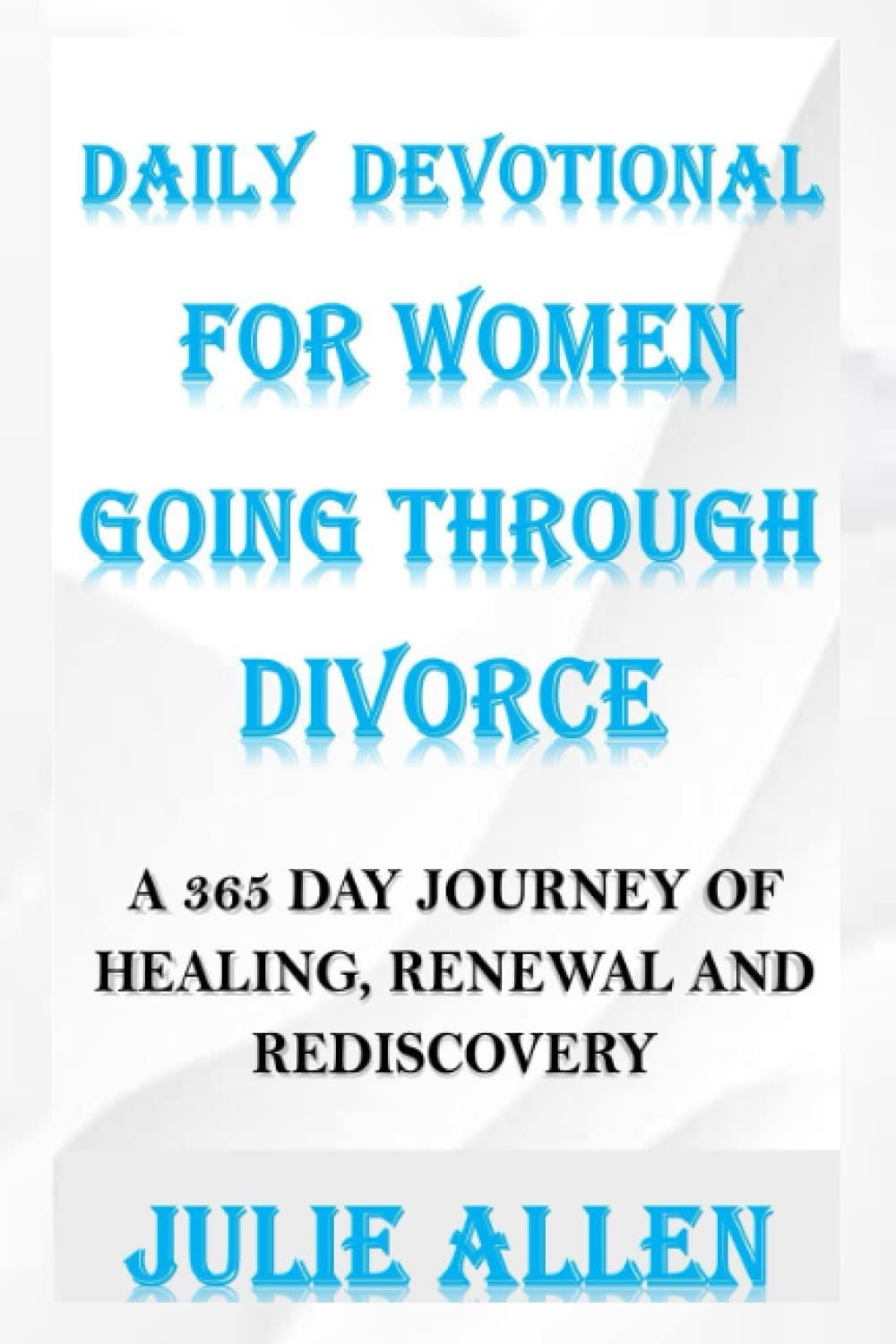 DAILY DEVOTIONAL FOR WOMEN GOING THROUGH DIVORCE: A 365 Day Journey of Healing, Renewal, and Rediscovery by Julie Allen