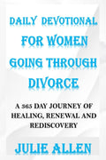 DAILY DEVOTIONAL FOR WOMEN GOING THROUGH DIVORCE: A 365 Day Journey of Healing, Renewal, and Rediscovery by Julie Allen