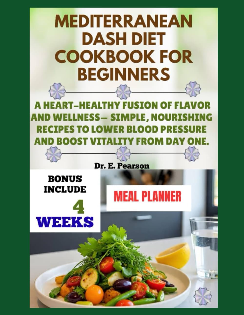 MEDITERRANEAN DASH DIET COOKBOOK FOR BEGINNERS: A Heart-Healthy Fusion of Flavor and wellness– Simple, Nourishing Recipes to Lower Blood Pressure and Boost Vitality from Day One by Dr. E. Pearson