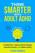 Think Smarter with Adult ADHD: A 6-Week Plan to Improve Critical Thinking, Executive Function, and Problem-Solving by Ethan Brooks