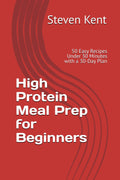 High Protein Meal Prep for Beginners: 50 Easy Recipes Under 30 Minutes with a 30-Day Plan by Steven Kent