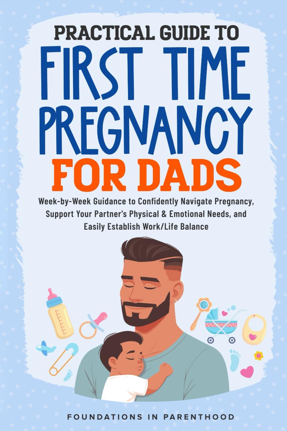 PRACTICAL GUIDE TO FIRST TIME PREGNANCY FOR DADS: WEEK-BY-WEEK GUIDANCE TO CONFIDENTLY NAVIGATE PREGNANCY, SUPPORT YOUR PARTNER’S PHYSICAL & EMOTIONAL NEEDS, AND EASILY ACHIEVE WORK-LIFE BALANCE by Foundations In Parenthood