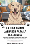 La Guía Smart Labrador para la Obediencia: Una Guía de Entrenamiento Completa para Criar un Perro Tranquilo y de buen Comportamiento, desde Comandos ... Habilidades Avanzadas. (Spanish Edition) by Andrews Publication