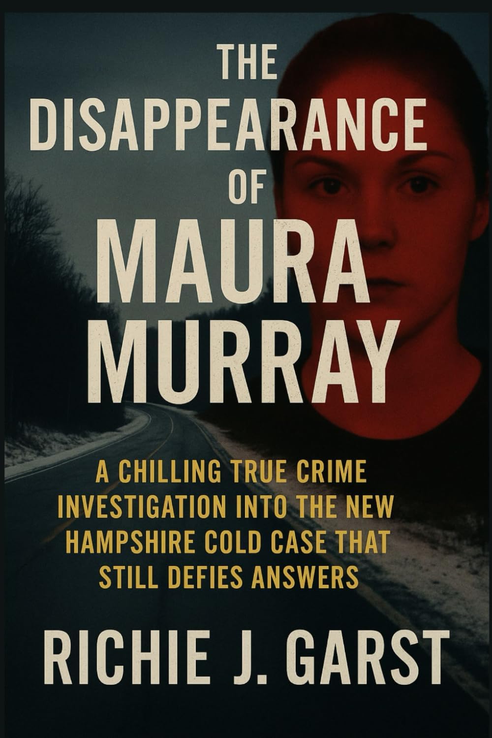 The Disappearance of Maura Murray: A Chilling True Crime Investigation Into the New Hampshire Cold Case That Still Defies Answers (True Crime Case Files: Real Stories Of Murder, Mystery & Justice) by Richie J. Garst