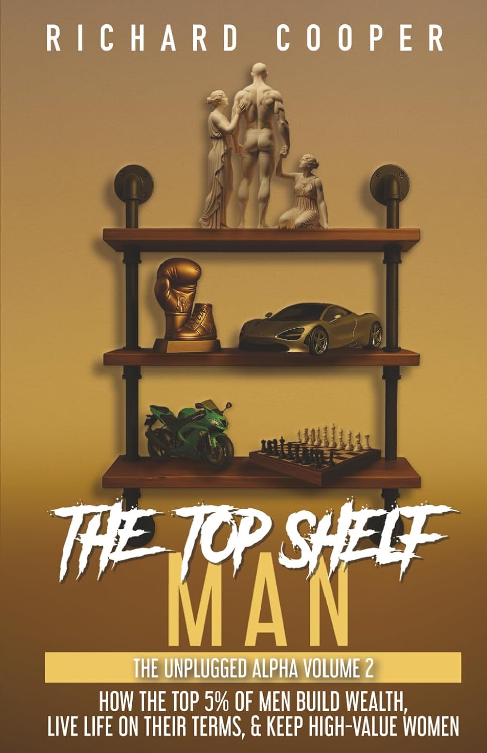 The Top Shelf Man: How the top 5% of men build wealth, live life on their terms, & keep high-value women by Richard Cooper
