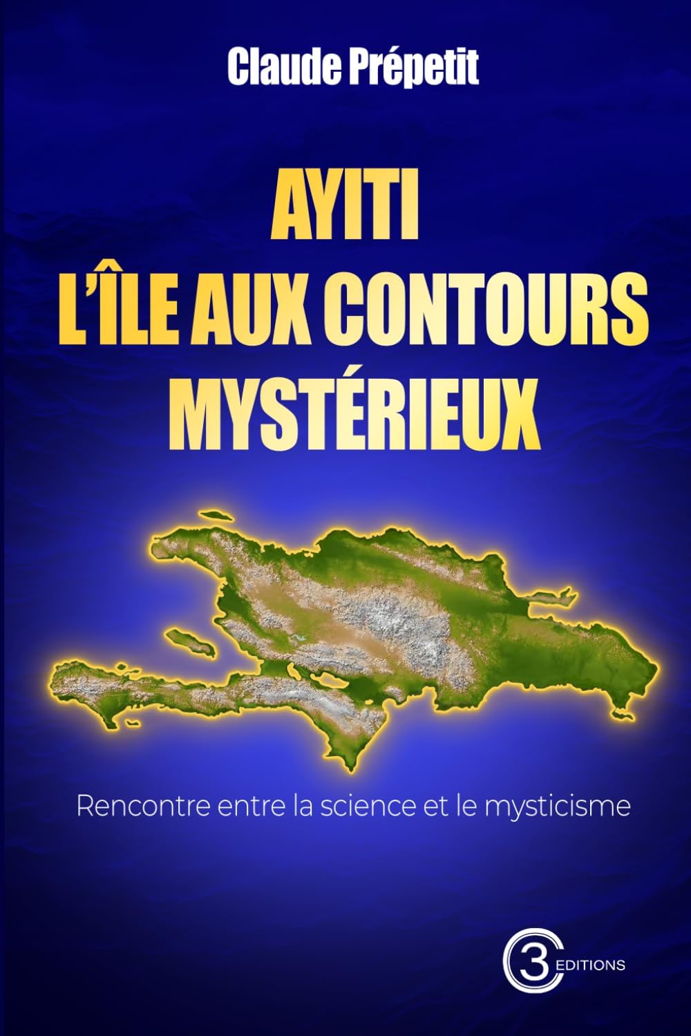 AYITI : L’ÎLE AUX CONTOURS MYSTÉRIEUX: Rencontre entre la science et le mysticisme (French Edition) by Claude Prépetit