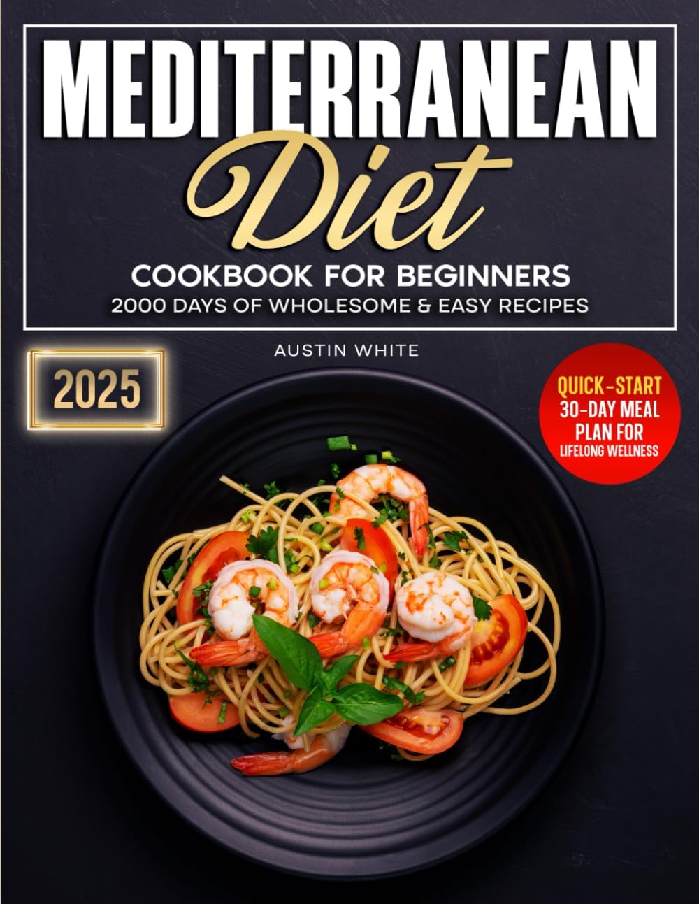 Mediterranean Diet Cookbook For Beginners: 2000 Days of Wholesome & Easy Recipes | Quick-Start 30-Day Meal Plan for Lifelong Wellness by Austin White