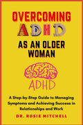 Overcoming ADHD as an Older Woman: A Step-by-Step Guide to Managing Symptoms and Achieving Success in Relationships and Work by Dr. Rosie Mitchell