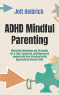 ADHD Mindful Parenting: Mastering Techniques and Strategies for a Calm, Connected, and Empowered Journey with Your Attention Deficit Hyperactivity Disorder Child by Jeff Heldrich