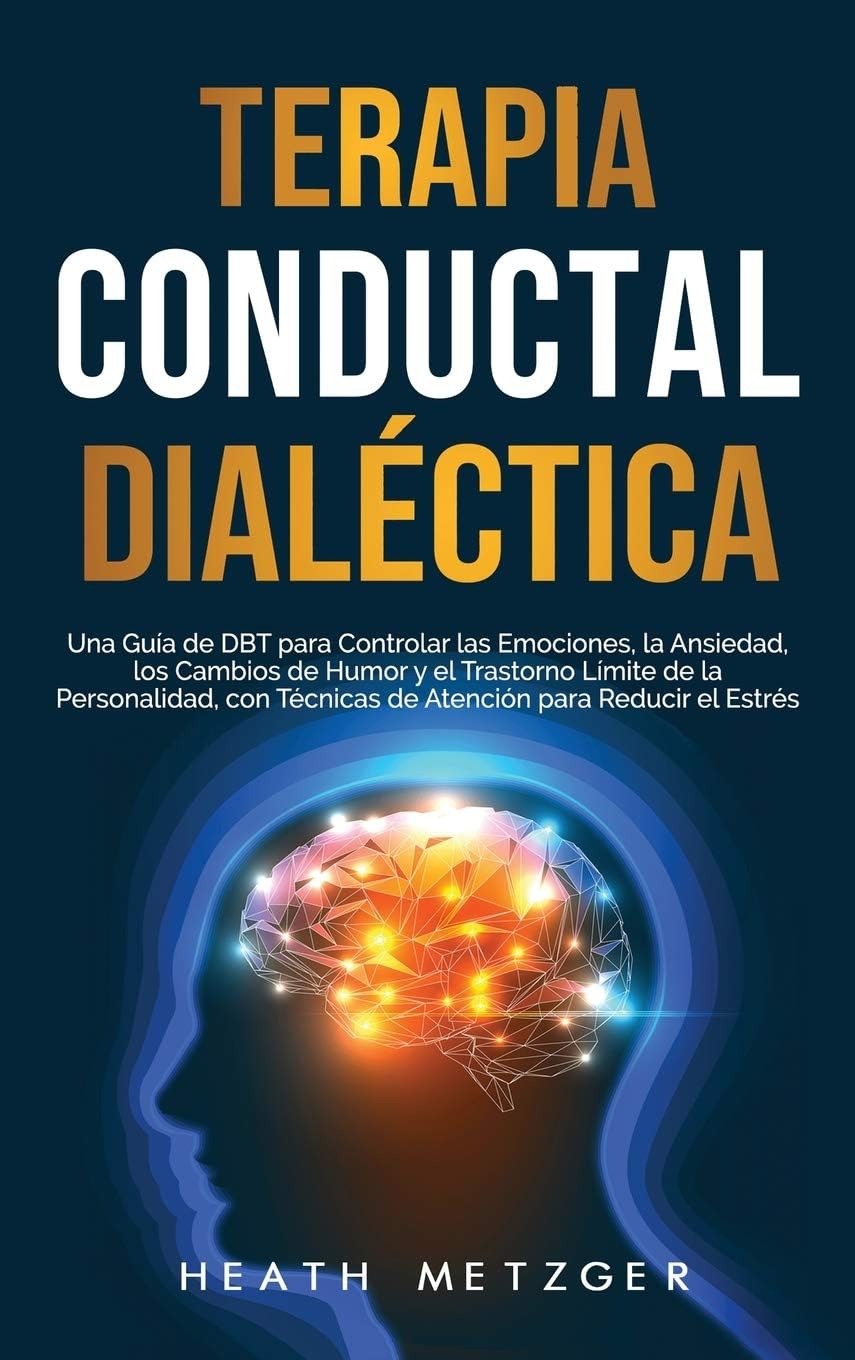 Terapia conductual dialéctica: Una guía de DBT para controlar las emociones, la ansiedad, los cambios de humor y el trastorno límite de la ... para reducir el estrés (Spanish Edition) by Heath Metzger