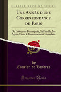 Une Année d'une Correspondance de Paris (Classic Reprint): Ou Lettres sur Buonaparté, Sa Famille, Ses Agens, Et sur le Gouvernement Consulaire (French Edition) by Courier de Londres