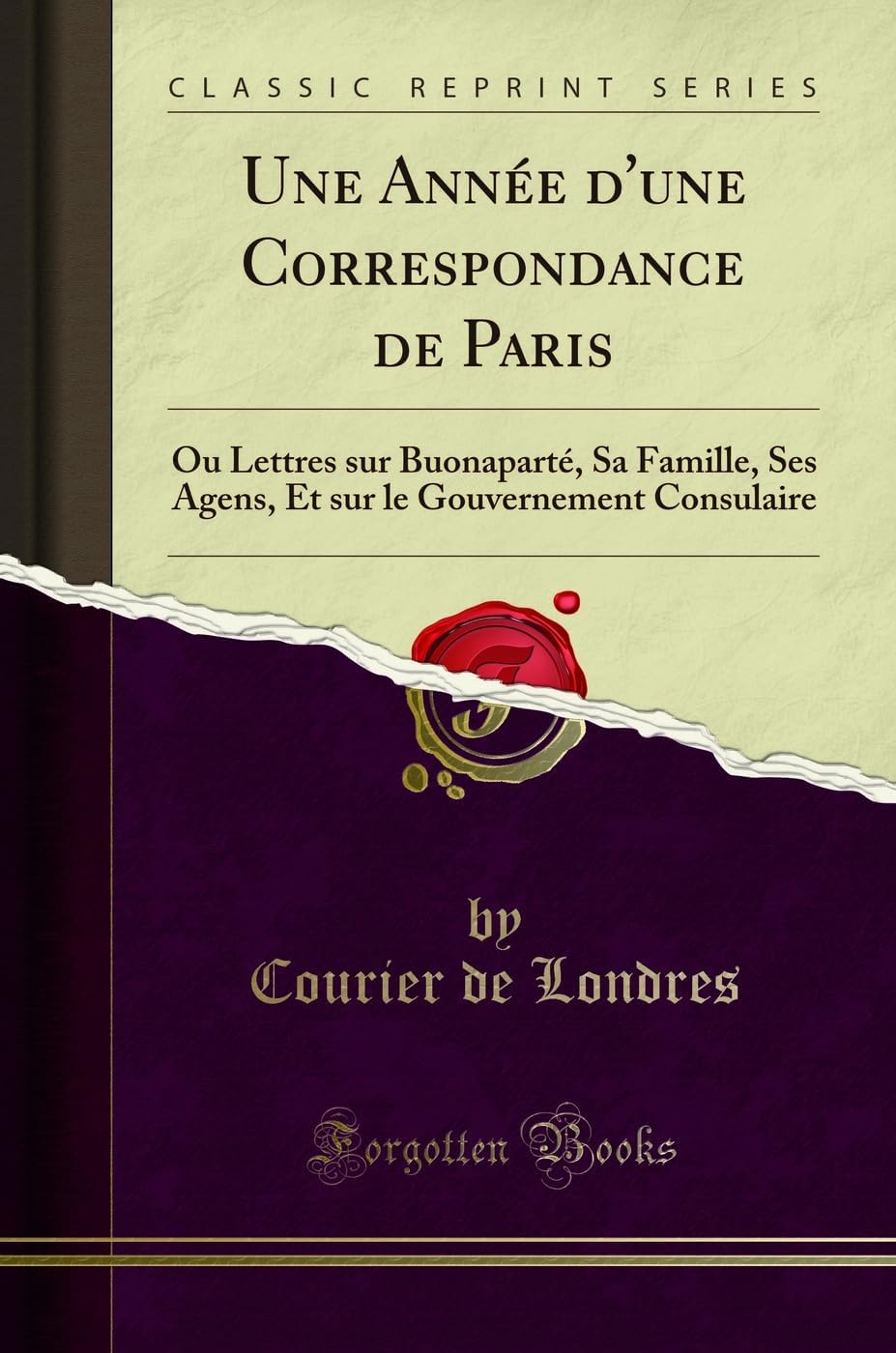 Une Année d'une Correspondance de Paris (Classic Reprint): Ou Lettres sur Buonaparté, Sa Famille, Ses Agens, Et sur le Gouvernement Consulaire (French Edition) by Courier de Londres