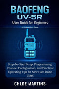 BAOFENG UV-5R User Guide for Beginners: Step-by-Step Setup, Programming, Channel Configuration, and Practical Operating Tips for New Ham Radio Users (The Practical Field Radio Series) by Chloe Martins