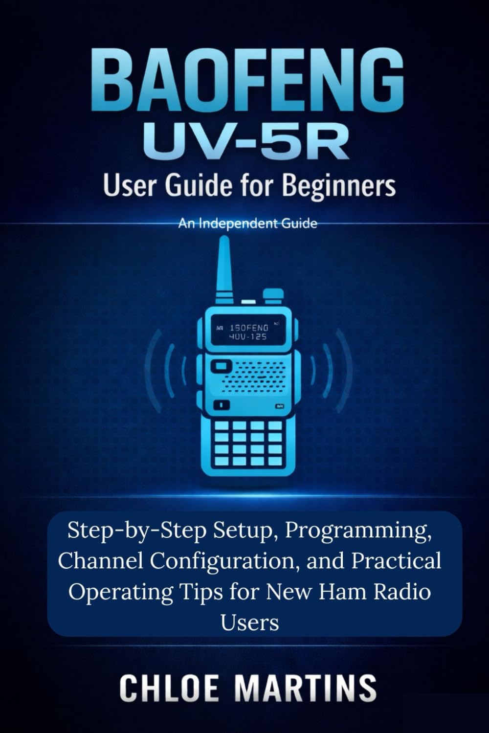 BAOFENG UV-5R User Guide for Beginners: Step-by-Step Setup, Programming, Channel Configuration, and Practical Operating Tips for New Ham Radio Users (The Practical Field Radio Series) by Chloe Martins