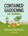 Container Gardening for Beginners: The Complete Guide to Growing Your Own Vegetables, Fruits, Herbs, and Flowers in Pots, Tubs, and Grow Bags by Max Barnes