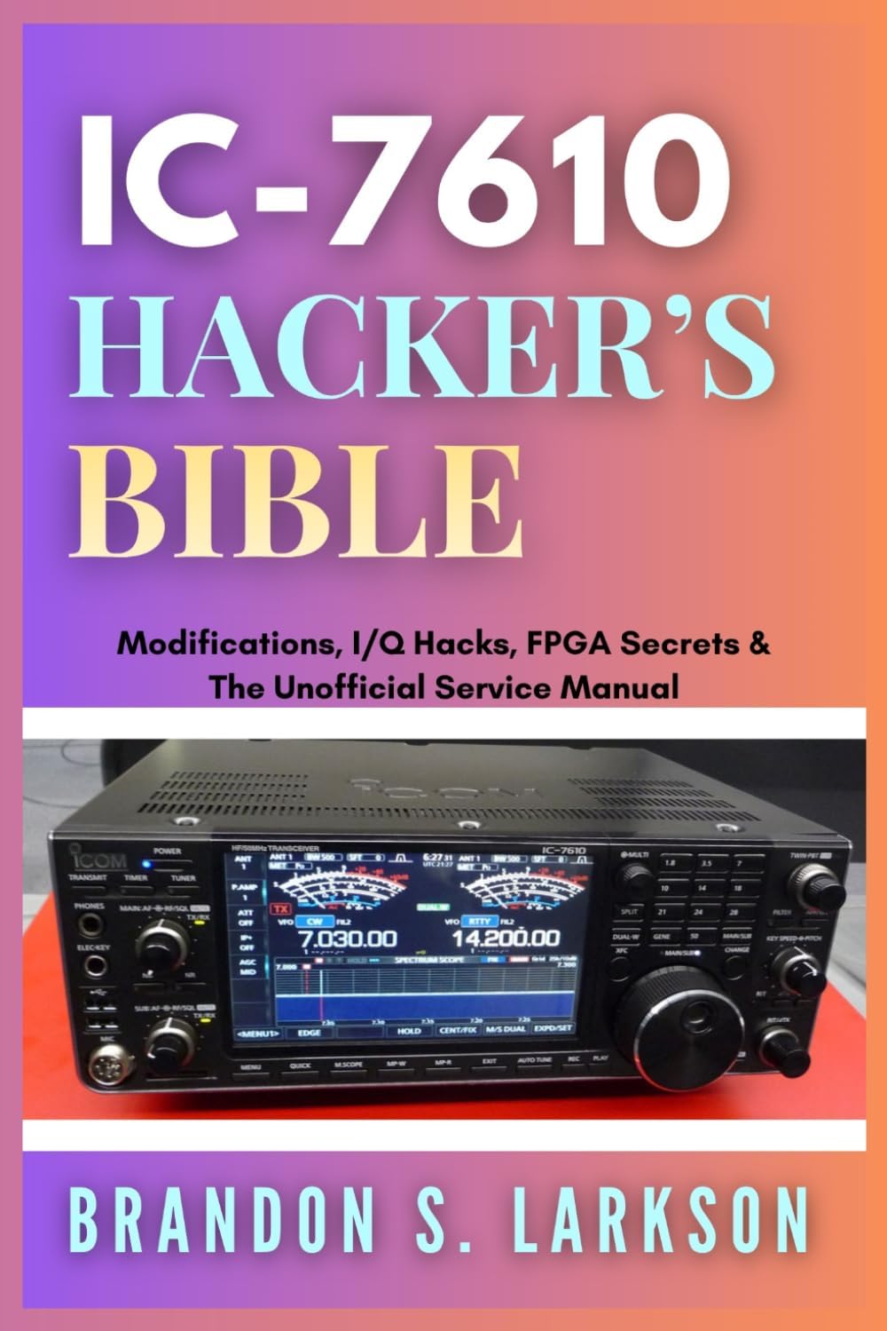 IC-7610 Hacker's Bible: Modifications, I/Q Hacks, FPGA Secrets & The Unofficial Service Manual (The Modern Amateur Radio Mastery Series) by Brandon S. Larkson