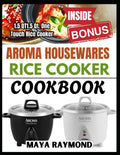 AROMA HOUSEWARES RICE COOKER COOKBOOK: Easy Recipes to Create Delicious, Hassle Free Meals with Your Rice Cooker by MAYA RAYMOND