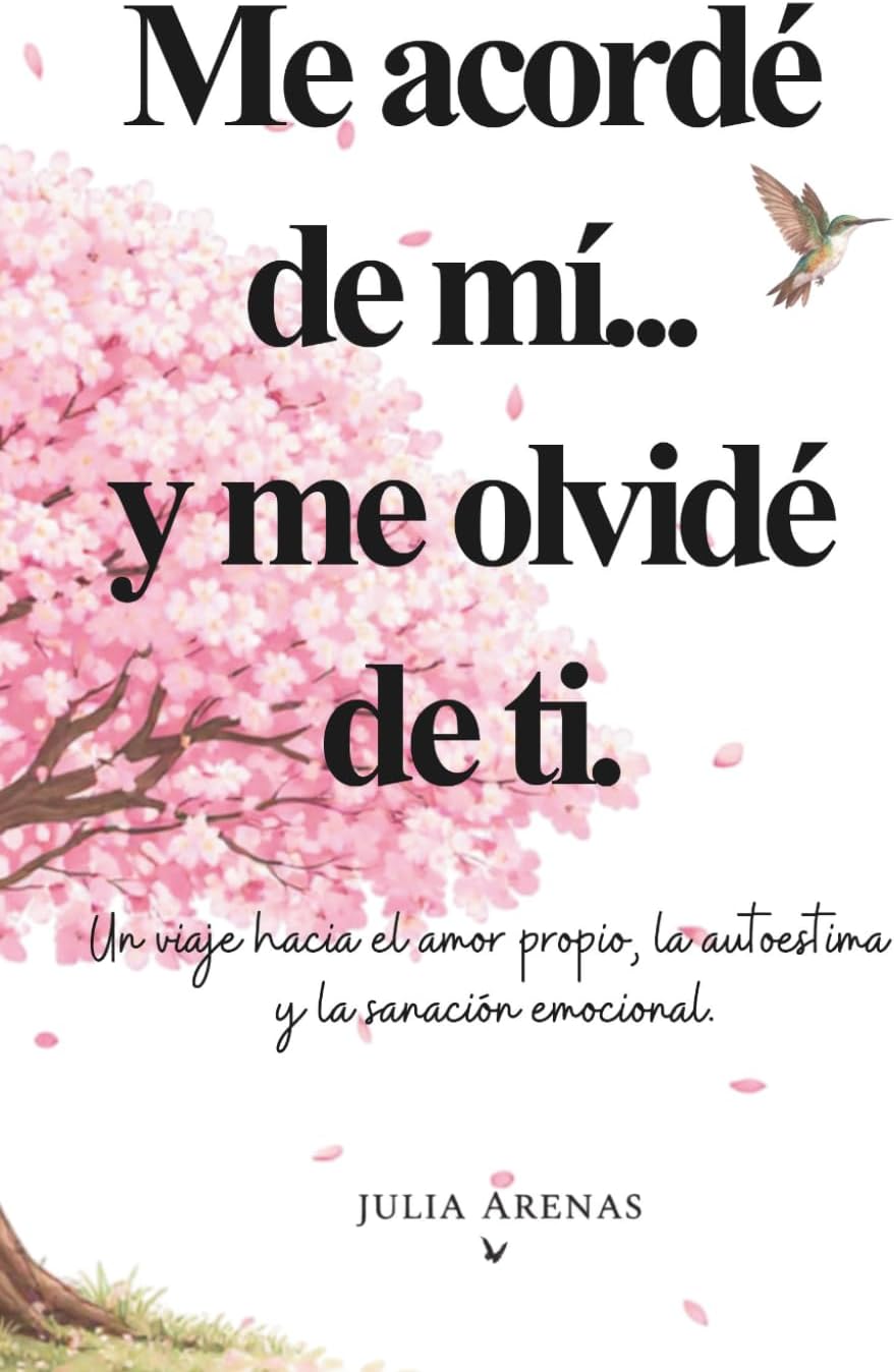 Me acordé de mi... y me olvidé de ti.: Un viaje hacia el amor propio, la autoestima y la sanación emocional. (Spanish Edition) by Julia Arenas